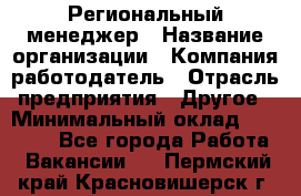 Региональный менеджер › Название организации ­ Компания-работодатель › Отрасль предприятия ­ Другое › Минимальный оклад ­ 40 000 - Все города Работа » Вакансии   . Пермский край,Красновишерск г.